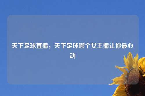 天下足球直播,天下足球哪个女主播让你最心动