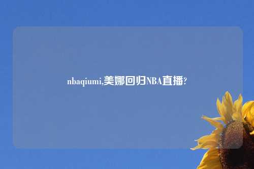 nbaqiumi,美娜回归NBA直播?