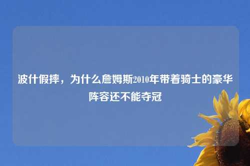 波什假摔,为什么詹姆斯2010年带着骑士的豪华阵容还不能夺冠
