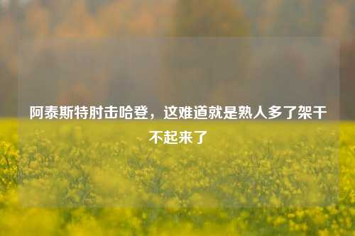阿泰斯特肘击哈登,这难道就是熟人多了架干不起来了
