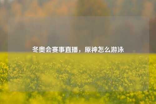 冬奥会赛事直播，原神怎么游泳