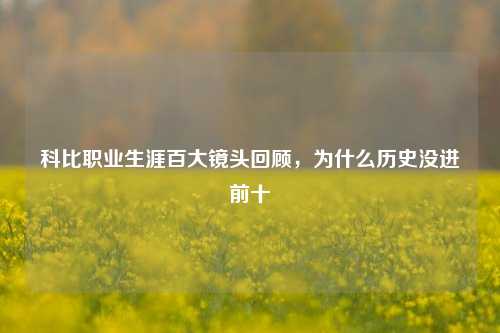科比职业生涯百大镜头回顾，为什么历史没进前十