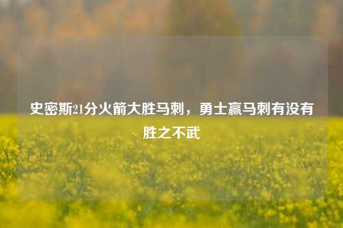 史密斯21分火箭大胜马刺,勇士赢马刺有没有胜之不武