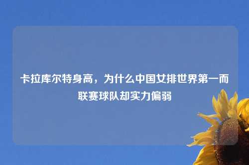 卡拉库尔特身高，为什么中国女排世界第一而联赛球队却实力偏弱