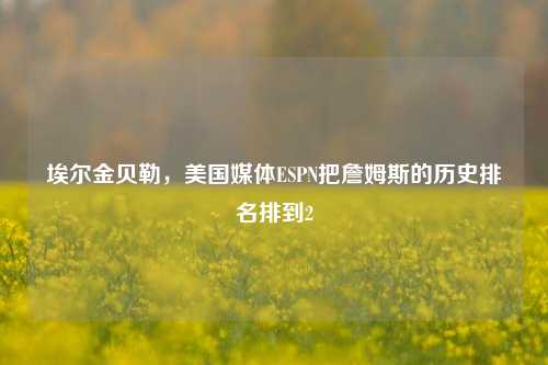 埃尔金贝勒,美国媒体ESPN把詹姆斯的历史排名排到2