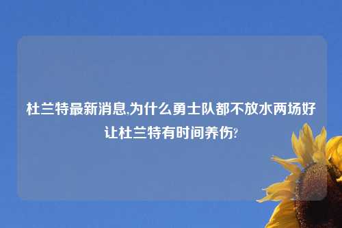 杜兰特最新消息,为什么勇士队都不放水两场好让杜兰特有时间养伤?