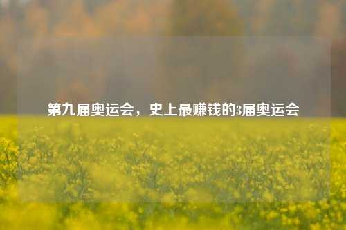 第九届奥运会，史上最赚钱的3届奥运会