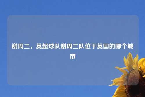 谢周三,英超球队谢周三队位于英国的哪个城市