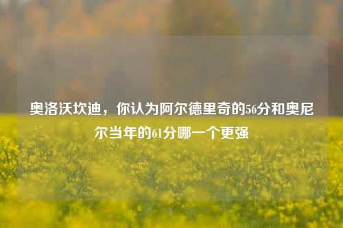 奥洛沃坎迪,你认为阿尔德里奇的56分和奥尼尔当年的61分哪一个更强