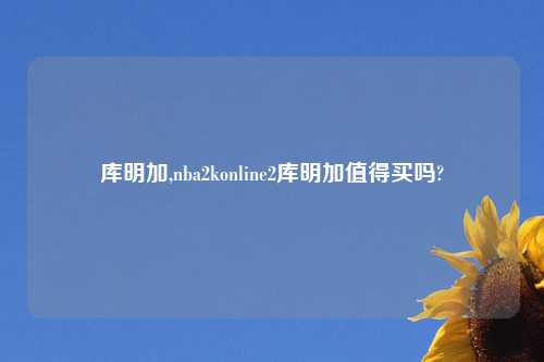 库明加,nba2konline2库明加值得买吗?