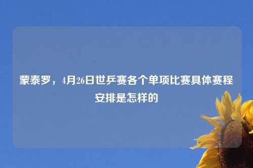 蒙泰罗,4月26日世乒赛各个单项比赛具体赛程安排是怎样的