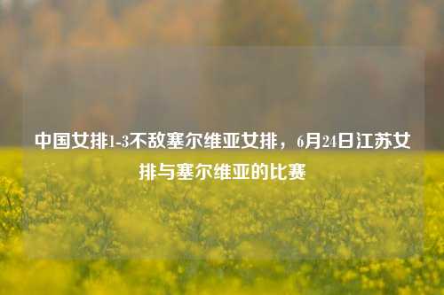 中国女排1-3不敌塞尔维亚女排，6月24日江苏女排与塞尔维亚的比赛