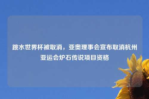 跳水世界杯被取消,亚奥理事会宣布取消杭州亚运会炉石传说项目资格