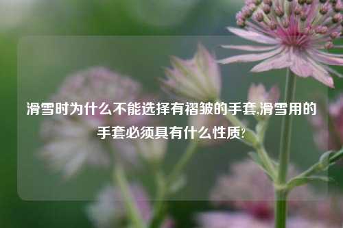 滑雪时为什么不能选择有褶皱的手套,滑雪用的手套必须具有什么性质?