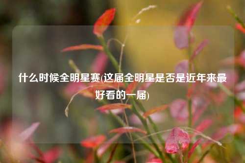 什么时候全明星赛(这届全明星是否是近年来最好看的一届)