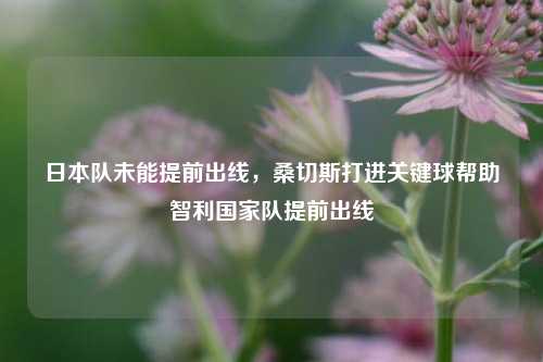 日本队未能提前出线,桑切斯打进关键球帮助智利国家队提前出线