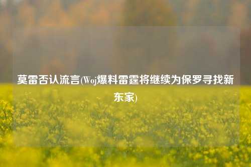莫雷否认流言(Woj爆料雷霆将继续为保罗寻找新东家)