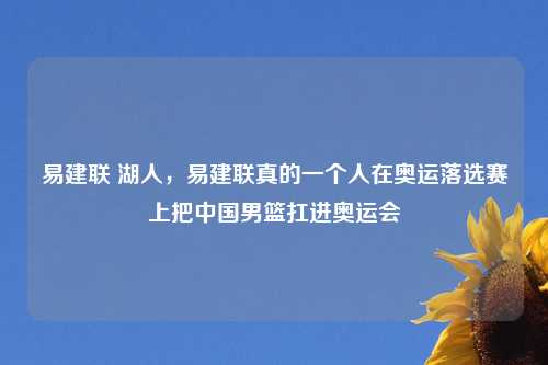 易建联 湖人,易建联真的一个人在奥运落选赛上把中国男篮扛进奥运会
