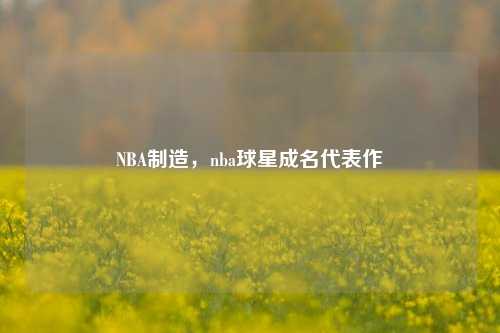 NBA制造,nba球星成名代表作
