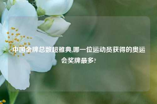 中国金牌总数超雅典,哪一位运动员获得的奥运会奖牌最多?