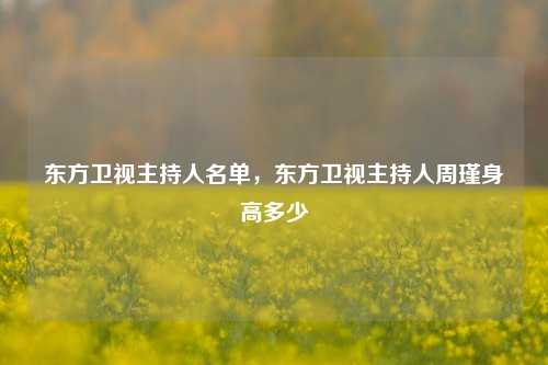 东方卫视主持人名单，东方卫视主持人周瑾身高多少