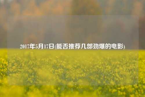 2017年5月17日(能否推荐几部劲爆的电影)