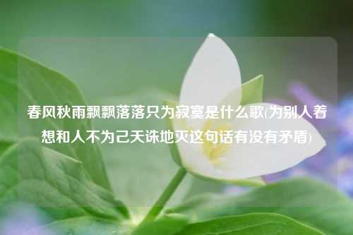 春风秋雨飘飘落落只为寂寞是什么歌(为别人着想和人不为己天诛地灭这句话有没有矛盾)
