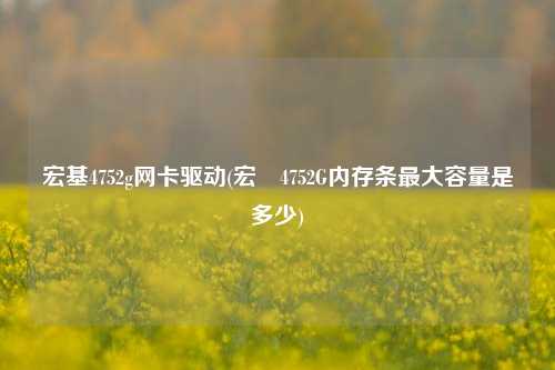 宏基4752g网卡驱动(宏碁4752G内存条最大容量是多少)