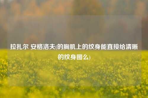 拉扎尔 安格洛夫(的胸肌上的纹身能直接给清晰的纹身图么)