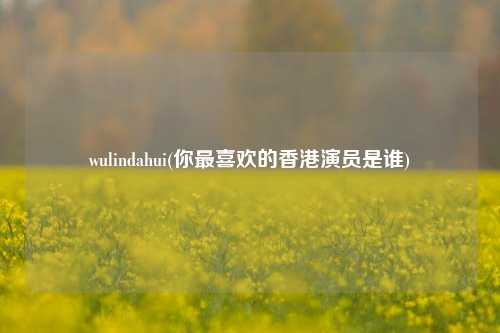 wulindahui(你最喜欢的香港演员是谁)