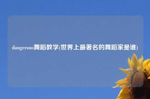 dangerous舞蹈教学(世界上最著名的舞蹈家是谁)