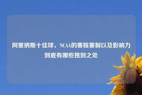 阿里纳斯十佳球，NCAA的赛程赛制以及影响力到底有哪些独到之处