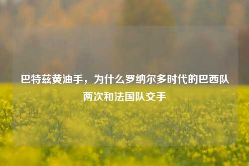 巴特兹黄油手,为什么罗纳尔多时代的巴西队两次和法国队交手