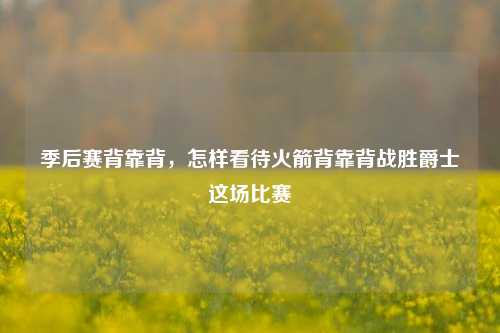 季后赛背靠背，怎样看待火箭背靠背战胜爵士这场比赛