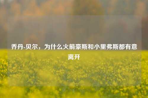 乔丹-贝尔,为什么火箭豪斯和小里弗斯都有意离开