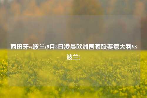 西班牙vs波兰(9月8日凌晨欧洲国家联赛意大利VS波兰)
