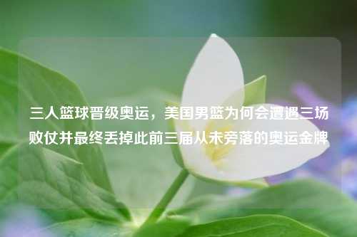 三人篮球晋级奥运,美国男篮为何会遭遇三场败仗并最终丢掉此前三届从未旁落的奥运金牌