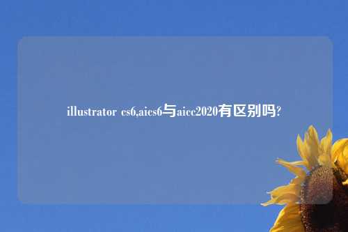 illustrator cs6,aics6与aicc2020有区别吗?