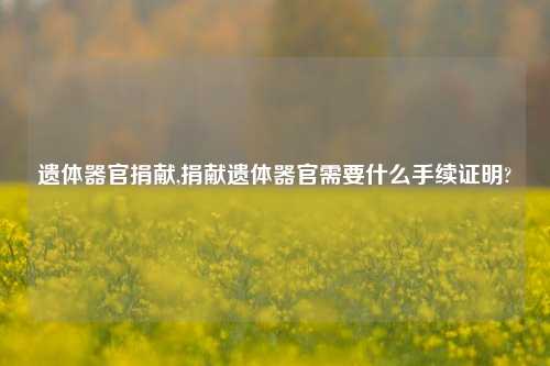 遗体器官捐献,捐献遗体器官需要什么手续证明?