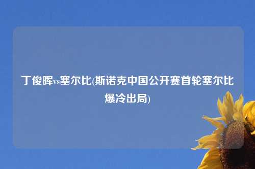 丁俊晖vs塞尔比(斯诺克中国公开赛首轮塞尔比爆冷出局)