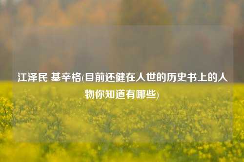 江泽民 基辛格(目前还健在人世的历史书上的人物你知道有哪些)