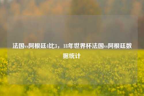 法国vs阿根廷4比3，18年世界杯法国vs阿根廷数据统计
