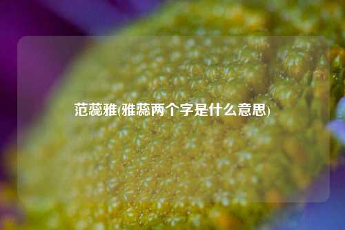 范蕊雅(雅蕊两个字是什么意思)
