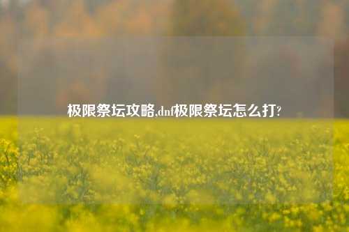 极限祭坛攻略,dnf极限祭坛怎么打?