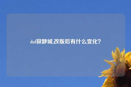 dnf寂静城,改版后有什么变化?
