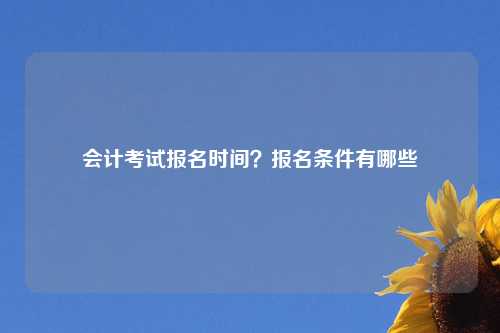会计考试报名时间？报名条件有哪些