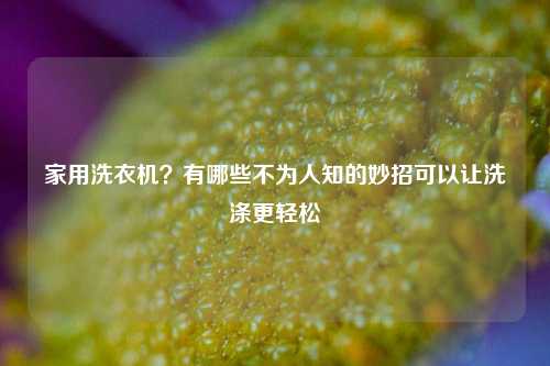 家用洗衣机？有哪些不为人知的妙招可以让洗涤更轻松