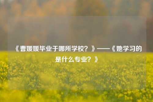 《曹媛媛毕业于哪所学校？》——《她学习的是什么专业？》