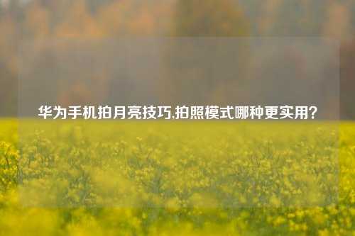 华为手机拍月亮技巧,拍照模式哪种更实用?