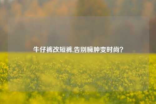 牛仔裤改短裤,告别臃肿变时尚?